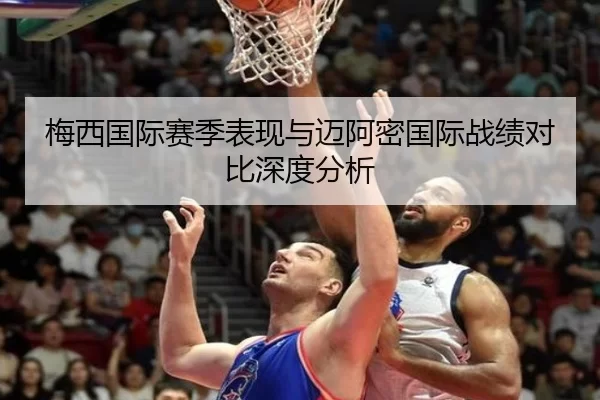 梅西国际赛季表现与迈阿密国际战绩对比深度分析