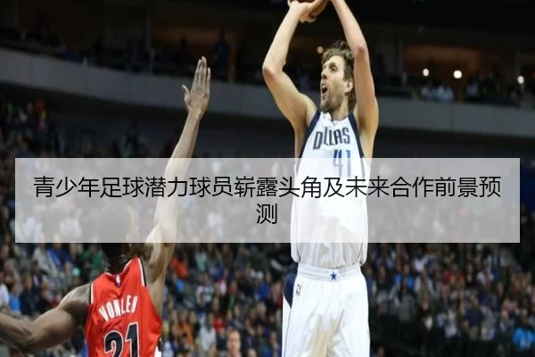 青少年足球潜力球员崭露头角及未来合作前景预测
