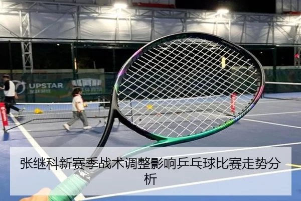 张继科新赛季战术调整影响乒乓球比赛走势分析
