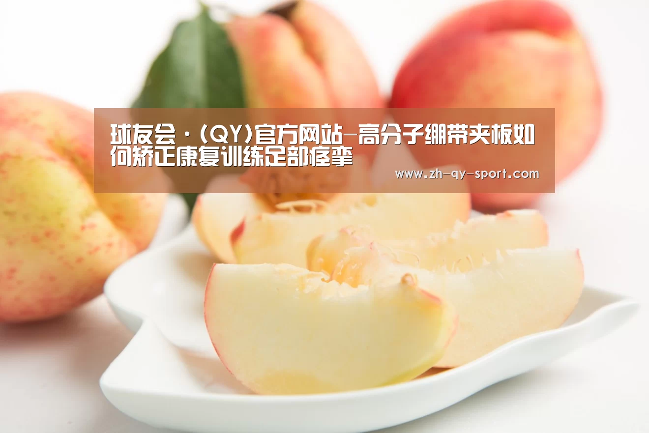 球友会·(QY)官方网站-高分子绷带夹板如何矫正康复训练足部痉挛(图4) 球友会·(QY)官方网站